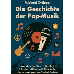 Ortlepp, Michael Die Geschichte der Popmusik: Von den Beatles bis Spotify – Künstler, Alben und Momente, die unsere Welt verändert haben Ortlepp, Michael Die Geschichte der Popmusik: Von den Beatles bis Spotify – Künstler, Alben und Momente, die unsere Welt verändert haben