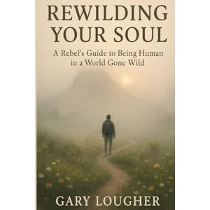 Lougher, Gary Rewilding Your Soul: A Rebel’s Guide to Being Human in a World Gone Wild Lougher, Gary Rewilding Your Soul: A Rebel’s Guide to Being Human in a World Gone Wild
