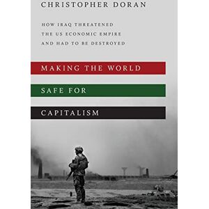 Doran, Christopher Making the World Safe for Capitalism: How Iraq Threatened the US Economic Empire and had to be Destroyed Doran, Christopher Making the World Safe for Capitalism: How Iraq Threatened the US Economic Empire and had to be Destroyed