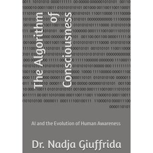 Giuffrida, Dr. Nadja The Algorithm of Consciousness: AI and the Evolution of Human Awareness Giuffrida, Dr. Nadja The Algorithm of Consciousness: AI and the Evolution of Human Awareness