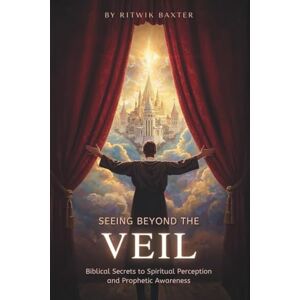 Baxter, Ritwik Seeing Beyond the Veil: Biblical Secrets to Spiritual Perception and Prophetic Awareness Baxter, Ritwik Seeing Beyond the Veil: Biblical Secrets to Spiritual Perception and Prophetic Awareness