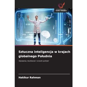 Rahman, Hakikur Sztuczna inteligencja w krajach globalnego Południa: Wyzwania, mo¿liwo¿ci i ¿cie¿ki polityki Rahman, Hakikur Sztuczna inteligencja w krajach globalnego Południa: Wyzwania, mo¿liwo¿ci i ¿cie¿ki polityki