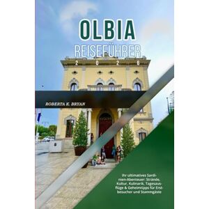 BRYAN, ROBERTA K. OLBIA REISEFÜHRER 2026: Ihr ultimatives Sardinien-Abenteuer: Strände, Kultur, Kulinarik, Tagesausflüge & Geheimtipps für Erstbesucher xund Stammgäste BRYAN, ROBERTA K. OLBIA REISEFÜHRER 2026: Ihr ultimatives Sardinien-Abenteuer: Strände, Kultur, Kulinarik, Tagesausflüge & Geheimtipps für Erstbesucher xund Stammgäste