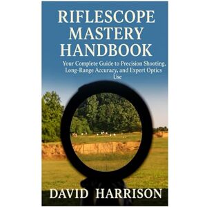 Harrison, David Riflescope Mastery Handbook: Your Complete Guide to Precision Shooting, Long-Range Accuracy, and Expert Optics Use Harrison, David Riflescope Mastery Handbook: Your Complete Guide to Precision Shooting, Long-Range Accuracy, and Expert Optics Use