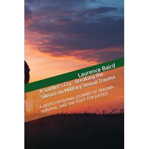 Baird, Laurence A Soldier's Cry Breaking the Silence on Military Sexual Trauma: A DEEPLY PERSONAL JOURNEY OF TRAUMA, SURVIVAL, AND THE FIGHT FOR JUSTICE Baird, Laurence A Soldier's Cry Breaking the Silence on Military Sexual Trauma: A DEEPLY PERSONAL JOURNEY OF TRAUMA, SURVIVAL, AND THE FIGHT FOR JUSTICE