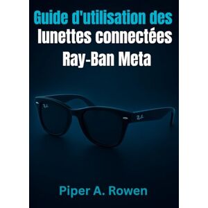 Rowen, Piper A. Guide d'utilisation des lunettes connectées Ray-Ban Meta: Le manuel complet pour la configuration, les fonctionnalités, la création de contenu, l'accessibilité et l'utilisation quotidienne Rowen, Piper A. Guide d'utilisation des lunettes connectées Ray-Ban Meta: Le manuel complet pour la configuration, les fonctionnalités, la création de contenu, l'accessibilité et l'utilisation quotidienne