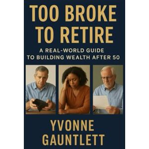 Gauntlett, Yvonne M Too Broke to Retire:: A Real-World Guide to Building Wealth After 50 Gauntlett, Yvonne M Too Broke to Retire:: A Real-World Guide to Building Wealth After 50