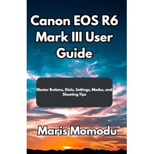 Momodu, Maris Canon EOS R6 Mark III User Guide: Master Buttons, Dials, Settings, Modes, and Shooting Tips Momodu, Maris Canon EOS R6 Mark III User Guide: Master Buttons, Dials, Settings, Modes, and Shooting Tips