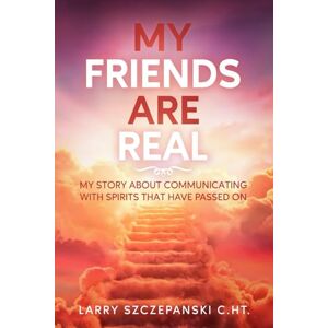 Szczepanski C.Ht., Larry A. My Friends are Real: My story about communicating with Spirits that have passed on Szczepanski C.Ht., Larry A. My Friends are Real: My story about communicating with Spirits that have passed on