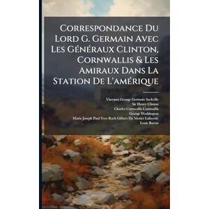 Correspondance Du Lord G. Germain Avec Les GÃ(c)nÃ(c)raux Clinton, Cornwallis & Les Amiraux Dans La Station De L'amÃ(c)rique Correspondance Du Lord G. Germain Avec Les GÃ(c)nÃ(c)raux Clinton, Cornwallis & Les Amiraux Dans La Station De L'amÃ(c)rique
