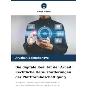Bajmahanova, Aruzhan Die digitale Realität der Arbeit: Rechtliche Herausforderungen der Plattformbeschäftigung: Soziale Unsicherheit, algorithmische Kontrolle und Rechtsunsicherheit im Zeitalter der Gig-Economy Bajmahanova, Aruzhan Die digitale Realität der Arbeit: Rechtliche Herausforderungen der Plattformbeschäftigung: Soziale Unsicherheit, algorithmische Kontrolle und Rechtsunsicherheit im Zeitalter der Gig-Economy