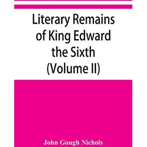 Gough Nichols, John Literary remains of King Edward the Sixth. Edited from his autograph manuscripts, with historical notes and a biographical memoir (Volume II) Gough Nichols, John Literary remains of King Edward the Sixth. Edited from his autograph manuscripts, with historical notes and a biographical memoir (Volume II)