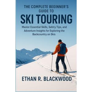 Blackwood, Ethan R. The Complete Beginner’s Guide to Ski Touring: Master Essential Skills, Safety Tips, and Adventure Insights for Exploring the Backcountry on Skis Blackwood, Ethan R. The Complete Beginner’s Guide to Ski Touring: Master Essential Skills, Safety Tips, and Adventure Insights for Exploring the Backcountry on Skis