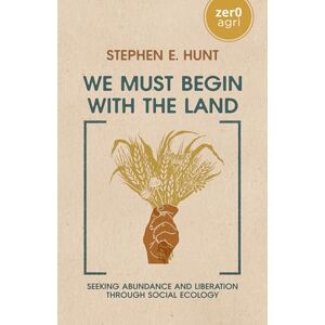 Stephen E. Hunt We Must Begin with the Land: Seeking Abundance and Liberation through Social Ecology (Zer0 Agri) Stephen E. Hunt We Must Begin with the Land: Seeking Abundance and Liberation through Social Ecology (Zer0 Agri)