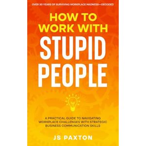 Paxton, JS How to Work with Stupid People: A Practical Guide to Navigating Workplace Challenges with Strategic Business Communication Skills Paxton, JS How to Work with Stupid People: A Practical Guide to Navigating Workplace Challenges with Strategic Business Communication Skills