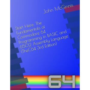 McGinnis, John Start Here: The Fundamentals of Commodore 64 Programming in BASIC and 6502 Assembly Language (TheC64 Edition) McGinnis, John Start Here: The Fundamentals of Commodore 64 Programming in BASIC and 6502 Assembly Language (TheC64 Edition)