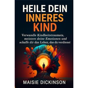 Dickinson, Maisie Heile dein inneres Kind: Verwandle Kindheitstraumata, meistere deine Emotionen und schaffe dir das Leben, das du verdienst Dickinson, Maisie Heile dein inneres Kind: Verwandle Kindheitstraumata, meistere deine Emotionen und schaffe dir das Leben, das du verdienst