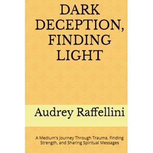 Raffellini, Audrey DARK DECEPTION, FINDING LIGHT: A Medium's Journey Through Trauma, Finding Strength, and Sharing Spiritual Messages Raffellini, Audrey DARK DECEPTION, FINDING LIGHT: A Medium's Journey Through Trauma, Finding Strength, and Sharing Spiritual Messages