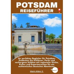 Ahlers, Warin S. POTSDAM REISEFÜHRER: Ihr perfekter Begleiter für Potsdam: Entdecken Sie Schlösser, Parks und verborgene Schätze mit regionaler Küche, Kultur und ... für ein authentisches deutsches Abenteuer. Ahlers, Warin S. POTSDAM REISEFÜHRER: Ihr perfekter Begleiter für Potsdam: Entdecken Sie Schlösser, Parks und verborgene Schätze mit regionaler Küche, Kultur und ... für ein authentisches deutsches Abenteuer.