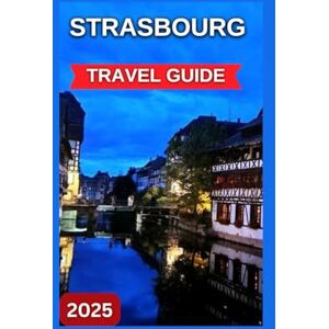 MARTINEZ, LIBBY Strasbourg Travel Guide 2025: The centre of Alsace, France With Map & Images,Charming Historical City,Distinctive Cultural Mosaic,Work of Architectural Art. (EXPLORE TRAVEL GUIDE) MARTINEZ, LIBBY Strasbourg Travel Guide 2025: The centre of Alsace, France With Map & Images,Charming Historical City,Distinctive Cultural Mosaic,Work of Architectural Art. (EXPLORE TRAVEL GUIDE)