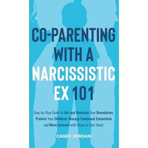 Jordan, Casey Co-Parenting with a Narcissistic Ex 101: Step-by-Step Guide to Set and Maintain Boundaries, Protect Your Children, Manage Emotional Exhaustion, and Move Forward with Peace in Your Heart Jordan, Casey Co-Parenting with a Narcissistic Ex 101: Step-by-Step Guide to Set and Maintain Boundaries, Protect Your Children, Manage Emotional Exhaustion, and Move Forward with Peace in Your Heart