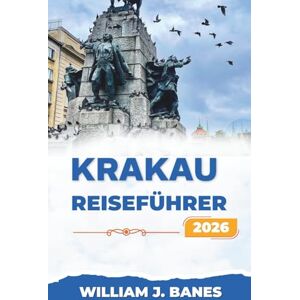 J. Banes, William KRAKAU-REISEFÜHRER 2026: Zeitlose Straßen, lebendiges Erbe und modernes polnisches Leben J. Banes, William KRAKAU-REISEFÜHRER 2026: Zeitlose Straßen, lebendiges Erbe und modernes polnisches Leben