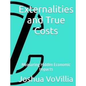 VoVillia, Joshua Externalities and True Costs: Measuring Hidden Economic Impacts (Wealth and the Global Economy: How Prosperity Devours Itself) VoVillia, Joshua Externalities and True Costs: Measuring Hidden Economic Impacts (Wealth and the Global Economy: How Prosperity Devours Itself)