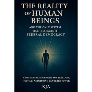 KJA, KJA The Reality of Human Beings and the Only System That Respects It — Federal Democracy: A Universal Blueprint for Freedom, Justice, and Human-Centered Power KJA, KJA The Reality of Human Beings and the Only System That Respects It — Federal Democracy: A Universal Blueprint for Freedom, Justice, and Human-Centered Power