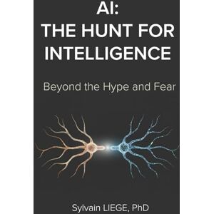 LIEGE PhD, Sylvain AI: The Hunt For Intelligence: Beyond the Hype and Fear LIEGE PhD, Sylvain AI: The Hunt For Intelligence: Beyond the Hype and Fear