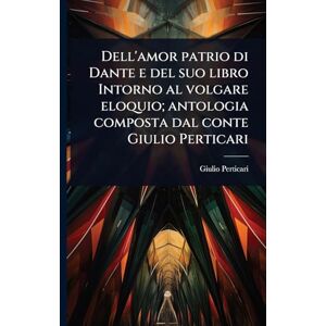 Perticari, Giulio Dell'amor patrio di Dante e del suo libro Intorno al volgare eloquio; antologia composta dal conte Giulio Perticari Perticari, Giulio Dell'amor patrio di Dante e del suo libro Intorno al volgare eloquio; antologia composta dal conte Giulio Perticari