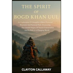 Callaway The Spirit of Bogd Khan Uul: An Exploration Of Mongolia’s Oldest Protected Mountain And National Park, Uncovering The Untold Origins Of Nature Conservation And Its Role In A Changing World Callaway The Spirit of Bogd Khan Uul: An Exploration Of Mongolia’s Oldest Protected Mountain And National Park, Uncovering The Untold Origins Of Nature Conservation And Its Role In A Changing World