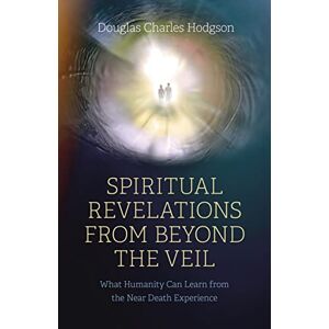 Douglas Charles Hodgson Spiritual Revelations from Beyond the Veil: What Humanity Can Learn from the Near Death Experience Douglas Charles Hodgson Spiritual Revelations from Beyond the Veil: What Humanity Can Learn from the Near Death Experience