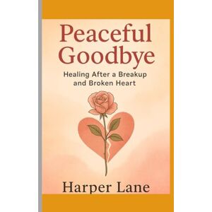 Lane, Harper Peaceful Goodbye:: Healing After a Breakup and Broken Heart Lane, Harper Peaceful Goodbye:: Healing After a Breakup and Broken Heart