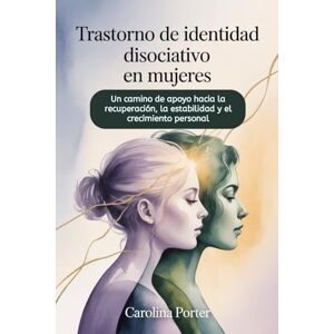 PORTER, CAROLINA Trastorno de identidad disociativo en mujeres: Un camino de apoyo hacia la recuperación, la estabilidad y el crecimiento personal PORTER, CAROLINA Trastorno de identidad disociativo en mujeres: Un camino de apoyo hacia la recuperación, la estabilidad y el crecimiento personal