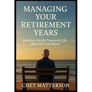 Matterson, Chet Managing Your Retirement Years: Building a Steady, Purposeful Life After Full-Time Work (Chet Matterson's Total Managment Series) Matterson, Chet Managing Your Retirement Years: Building a Steady, Purposeful Life After Full-Time Work (Chet Matterson's Total Managment Series)