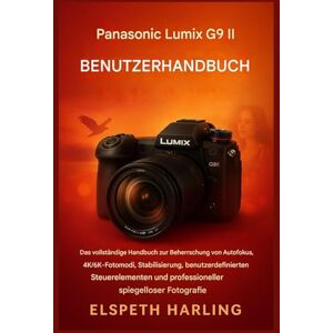 Harling, Elspeth Panasonic Lumix G9 II Benutzerhandbuch: Der vollständige Leitfaden zur Beherrschung von Autofokus, 4K/6K-Fotomodi, Bildstabilisierung, Bedienelementen und professioneller spiegelloser Fotografie. Harling, Elspeth Panasonic Lumix G9 II Benutzerhandbuch: Der vollständige Leitfaden zur Beherrschung von Autofokus, 4K/6K-Fotomodi, Bildstabilisierung, Bedienelementen und professioneller spiegelloser Fotografie.