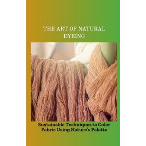 Smart, Collins THE ART OF NATURAL DYEING: Sustainable Techniques to Color Fabric Using Nature's Palette Smart, Collins THE ART OF NATURAL DYEING: Sustainable Techniques to Color Fabric Using Nature's Palette