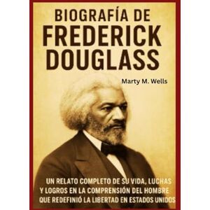 Wells, Marty M. Biografía de Frederick Douglass: Un relato completo de su vida, luchas y logros en la comprensión del hombre que redefinió la libertad en Estados Unidos Wells, Marty M. Biografía de Frederick Douglass: Un relato completo de su vida, luchas y logros en la comprensión del hombre que redefinió la libertad en Estados Unidos