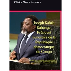 Nkulu Kabamba, Olivier Joseph Kabila Kabange, Président honoraire de la République démocratique du Congo: Un regard sur la crise politique et sécuritaire actuelle en RDC à ... au Conseil de sécurité de 2001 à 2018 Nkulu Kabamba, Olivier Joseph Kabila Kabange, Président honoraire de la République démocratique du Congo: Un regard sur la crise politique et sécuritaire actuelle en RDC à ... au Conseil de sécurité de 2001 à 2018