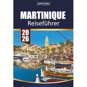 Adele, Sophia MARTINIQUE REISEFÜHRER 2026: Entdecken Sie das karibische Paradies mit weißen Sandstränden, Vulkanwanderungen, kreolischer Küche und kulturellen Abenteuern Adele, Sophia MARTINIQUE REISEFÜHRER 2026: Entdecken Sie das karibische Paradies mit weißen Sandstränden, Vulkanwanderungen, kreolischer Küche und kulturellen Abenteuern