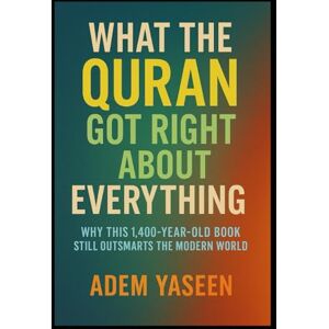 Yaseen, Adem What the Quran Got Right About Everything: Why This 1,400-Year-Old Book Still Outsmarts the Modern World Yaseen, Adem What the Quran Got Right About Everything: Why This 1,400-Year-Old Book Still Outsmarts the Modern World