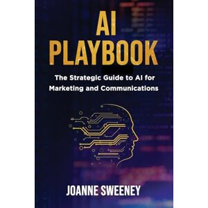 Sweeney, Joanne AI Playbook: The Strategic Guide to AI for Marketing and Communications Sweeney, Joanne AI Playbook: The Strategic Guide to AI for Marketing and Communications