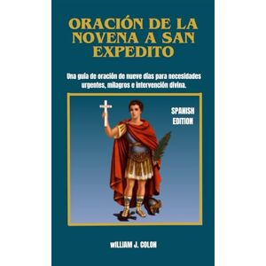 J. Colon, William ORACIÓN DE LA NOVENA A SAN EXPEDITO: Una guía de oración de nueve días para necesidades urgentes, milagros e intervención divina. J. Colon, William ORACIÓN DE LA NOVENA A SAN EXPEDITO: Una guía de oración de nueve días para necesidades urgentes, milagros e intervención divina.