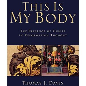 Davis, Thomas J. This Is My Body: The Presence of Christ in Reformation Thought Davis, Thomas J. This Is My Body: The Presence of Christ in Reformation Thought