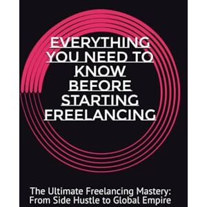 SAIFULLAH, SYED MOHAMMAD EVERYTHING YOU NEED TO KNOW BEFORE STARTING FREELANCING: The Ultimate Freelancing Mastery: From Side Hustle to Global Empire SAIFULLAH, SYED MOHAMMAD EVERYTHING YOU NEED TO KNOW BEFORE STARTING FREELANCING: The Ultimate Freelancing Mastery: From Side Hustle to Global Empire