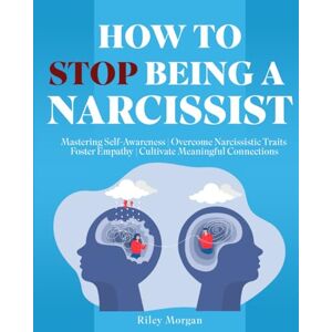 Morgan, Riley How to Stop Being a Narcissist: Mastering Self-Awareness Overcome Narcissistic Traits Foster Empathy Cultivate Meaningful Connections Morgan, Riley How to Stop Being a Narcissist: Mastering Self-Awareness Overcome Narcissistic Traits Foster Empathy Cultivate Meaningful Connections