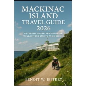 Jeffrey, Benoit W. Mackinac Island Travel Guide 2026: A Personal Journey Through Scenic Trails, Historic Streets, and Hidden Gems Jeffrey, Benoit W. Mackinac Island Travel Guide 2026: A Personal Journey Through Scenic Trails, Historic Streets, and Hidden Gems