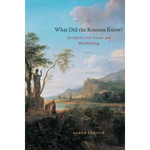 Lehoux, Daryn What Did the Romans Know?: An Inquiry into Science and Worldmaking Lehoux, Daryn What Did the Romans Know?: An Inquiry into Science and Worldmaking