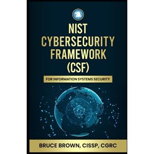 Brown, Bruce NIST Cybersecurity Framework (CSF) For Information Systems Security Brown, Bruce NIST Cybersecurity Framework (CSF) For Information Systems Security