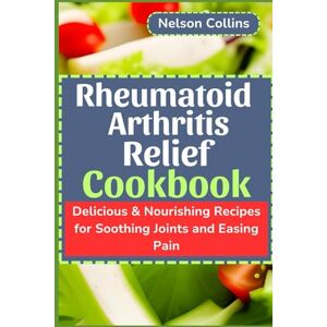 Collins, Nelson Rheumatoid Arthritis Relief Cookbook: Delicious & Nourishing Recipes for Soothing Joints and Easing Pain Collins, Nelson Rheumatoid Arthritis Relief Cookbook: Delicious & Nourishing Recipes for Soothing Joints and Easing Pain